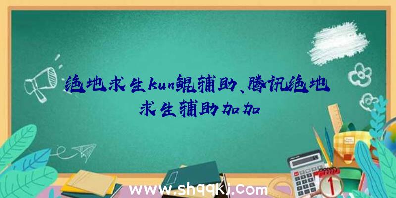 绝地求生kun鲲辅助、腾讯绝地求生辅助加加