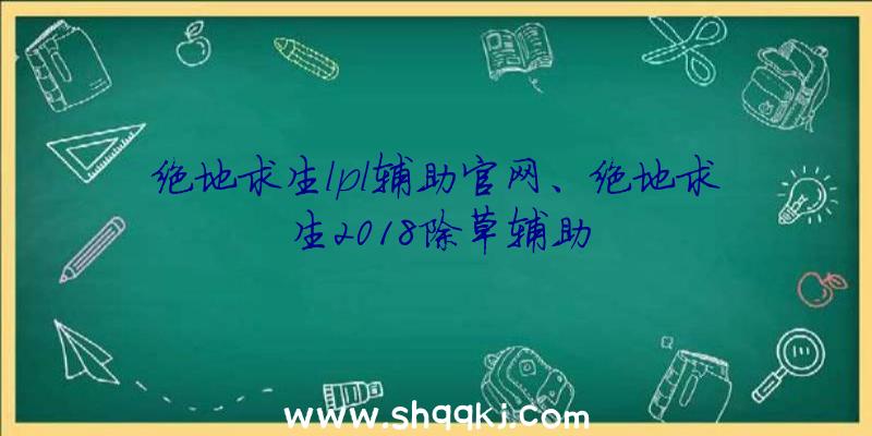 绝地求生lpl辅助官网、绝地求生2018除草辅助