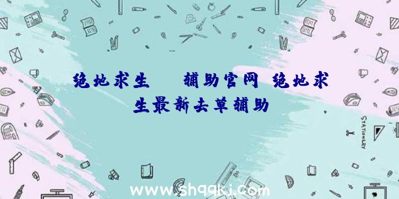 绝地求生neo辅助官网、绝地求生最新去草辅助