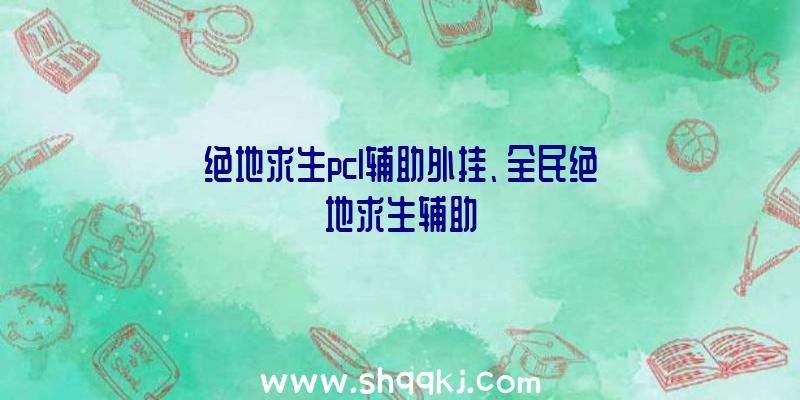 绝地求生pcl辅助外挂、全民绝地求生辅助