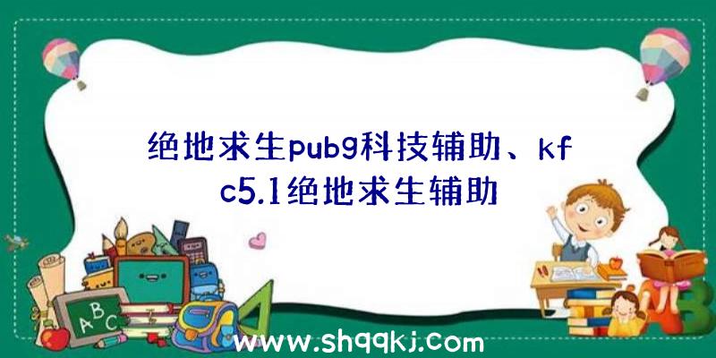 绝地求生pubg科技辅助、kfc5.1绝地求生辅助