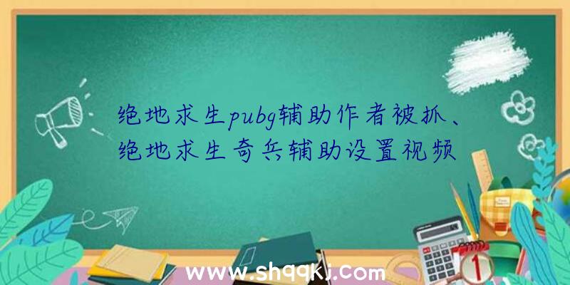 绝地求生pubg辅助作者被抓、绝地求生奇兵辅助设置视频