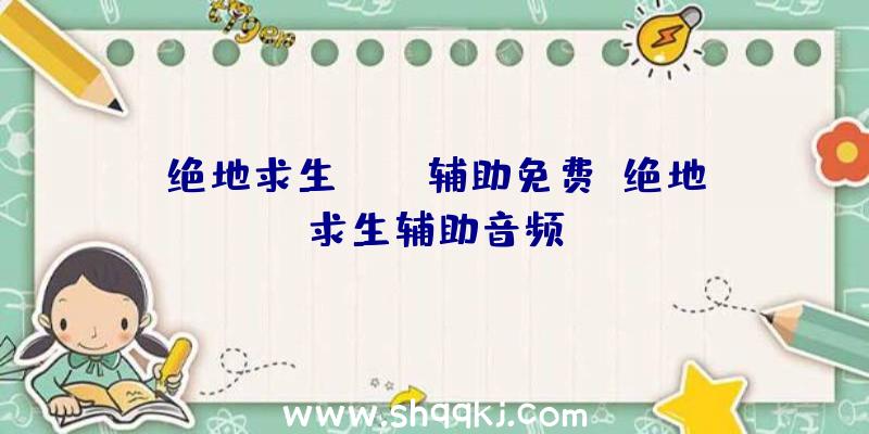 绝地求生pubg辅助免费、绝地求生辅助音频