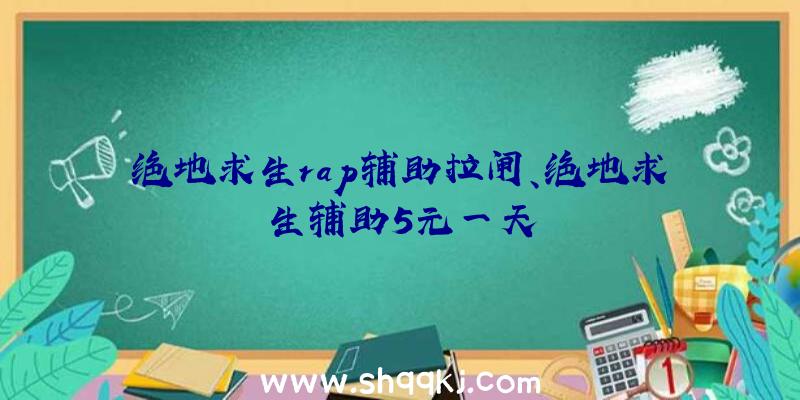 绝地求生rap辅助拉闸、绝地求生辅助5元一天