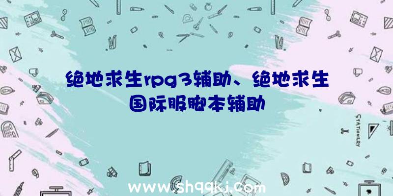 绝地求生rpg3辅助、绝地求生国际服脚本辅助