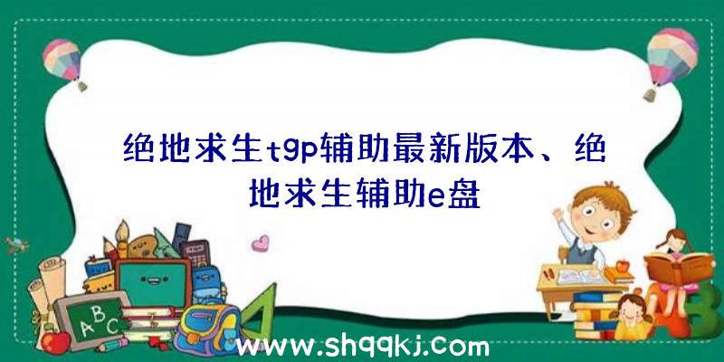 绝地求生tgp辅助最新版本、绝地求生辅助e盘