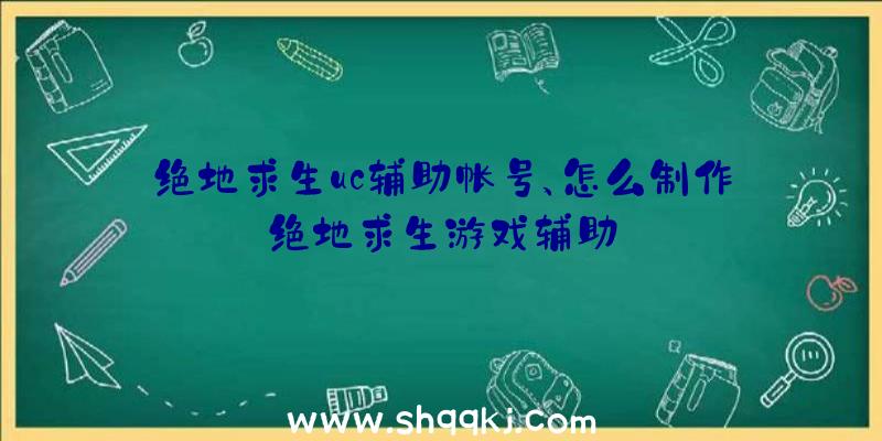 绝地求生uc辅助帐号、怎么制作绝地求生游戏辅助