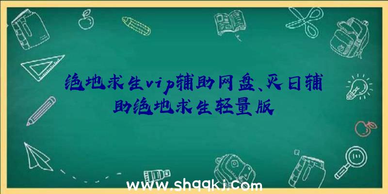 绝地求生vip辅助网盘、灭日辅助绝地求生轻量版