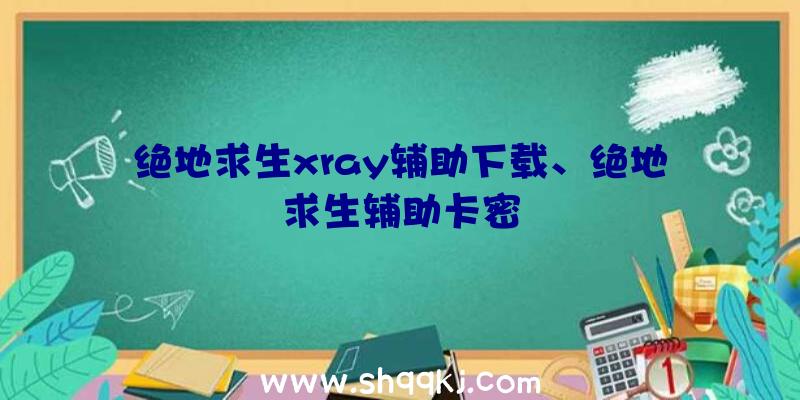 绝地求生xray辅助下载、绝地求生辅助卡密