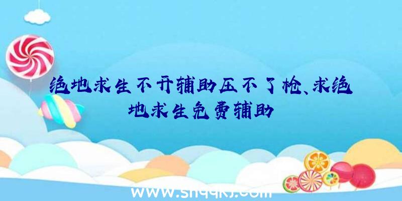 绝地求生不开辅助压不了枪、求绝地求生免费辅助