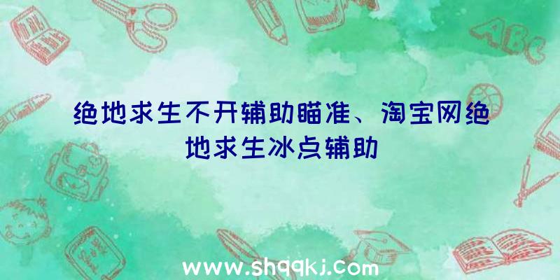 绝地求生不开辅助瞄准、淘宝网绝地求生冰点辅助