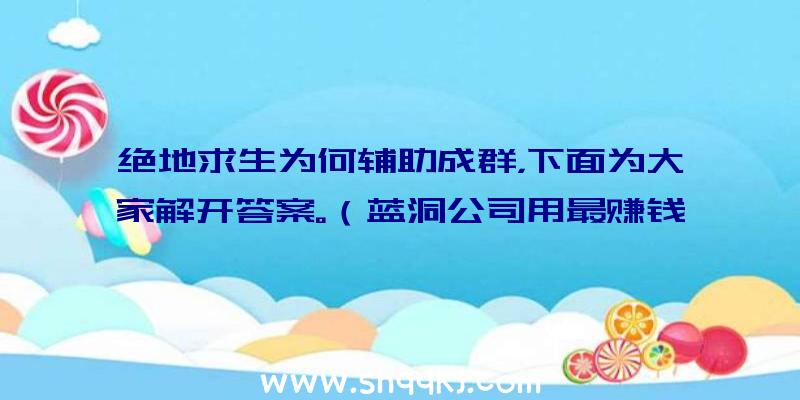 绝地求生为何辅助成群，下面为大家解开答案。（蓝洞公司用最赚钱方法来处理辅助工具）