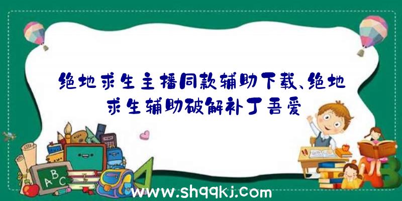 绝地求生主播同款辅助下载、绝地求生辅助破解补丁吾爱