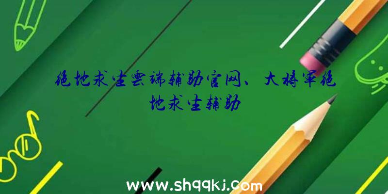 绝地求生云端辅助官网、大将军绝地求生辅助