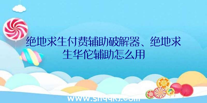 绝地求生付费辅助破解器、绝地求生华佗辅助怎么用