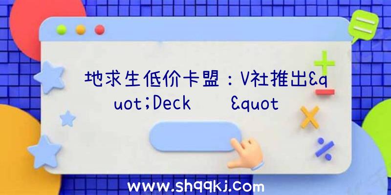 绝地求生低价卡盟：V社推出&quot;Deck验证&quot;可检测steamdeck能否支撑该游戏