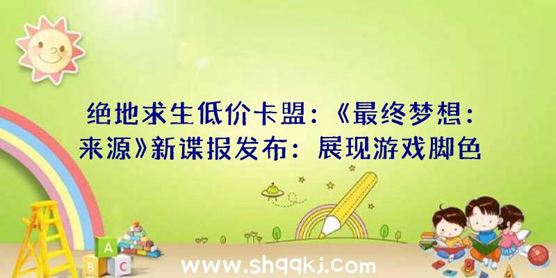 绝地求生低价卡盟：《最终梦想：来源》新谍报发布：展现游戏脚色、地图及职业等谍报