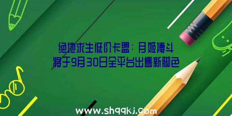 绝地求生低价卡盟：《月姬搏斗》将于9月30日全平台出售新脚色美男高中教师诺艾尔战役演示