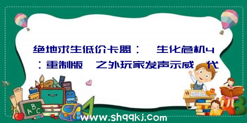 绝地求生低价卡盟：《生化危机4：重制版》之外玩家发声示威《代号维罗妮卡》系列