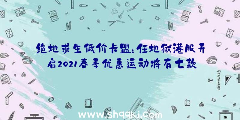 绝地求生低价卡盟：任地狱港服开启2021春季优惠运动将有七款年夜作介入运动打折