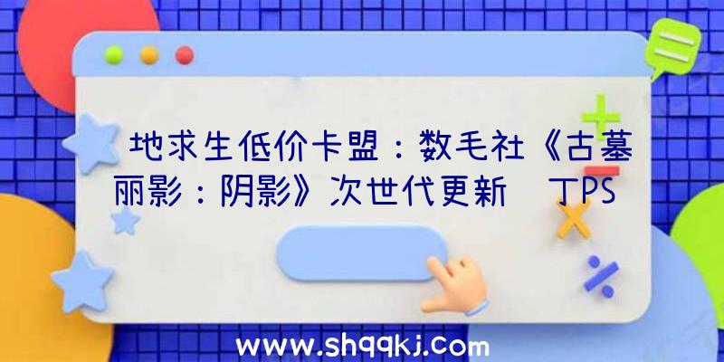 绝地求生低价卡盟：数毛社《古墓丽影：阴影》次世代更新补丁PS5游戏画面到达2160P