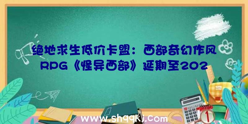 绝地求生低价卡盟：西部奇幻作风RPG《怪异西部》延期至2022年3月31日官方称需求更多工夫打磨