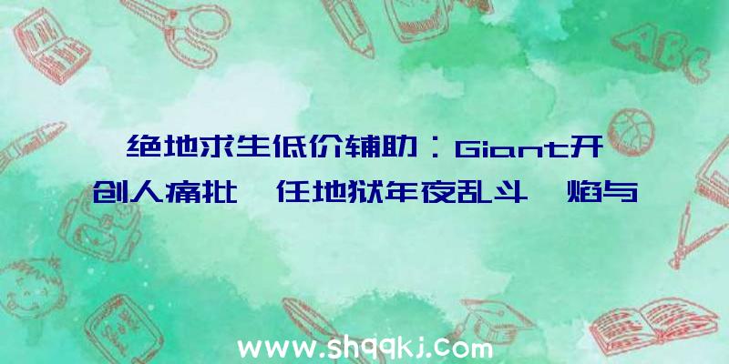 绝地求生低价辅助：Giant开创人痛批《任地狱年夜乱斗》焰与光蹩脚人设“胸比头年夜”