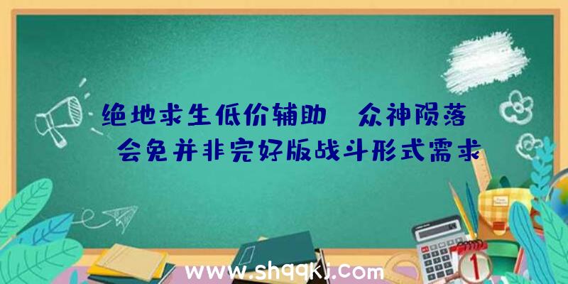 绝地求生低价辅助：《众神陨落》PS会免并非完好版战斗形式需求晋级为奢华版才干玩耍