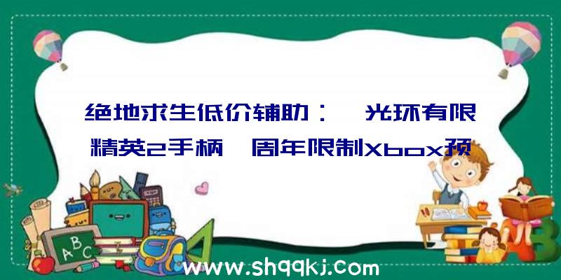 绝地求生低价辅助：《光环有限》精英2手柄、周年限制Xbox预订开启11月15日正式出售