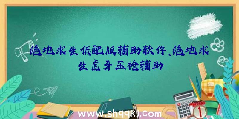 绝地求生低配版辅助软件、绝地求生虎牙压枪辅助