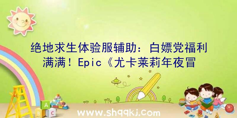 绝地求生体验服辅助：白嫖党福利满满！Epic《尤卡莱莉年夜冒险》和《虚空恶棍》限时收费领