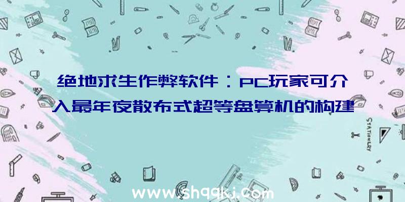 绝地求生作弊软件：PC玩家可介入最年夜散布式超等盘算机的构建已产出超50万美元价值