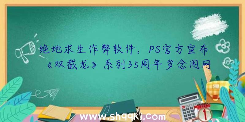 绝地求生作弊软件：PS官方宣布《双截龙》系列35周年岁念图网友：这是谁的芳华？