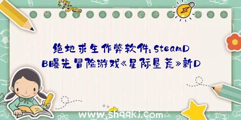 绝地求生作弊软件：SteamDB曝光冒险游戏《星际垦荒》新DLC“眼之共识”或与“宇宙之眼”有关