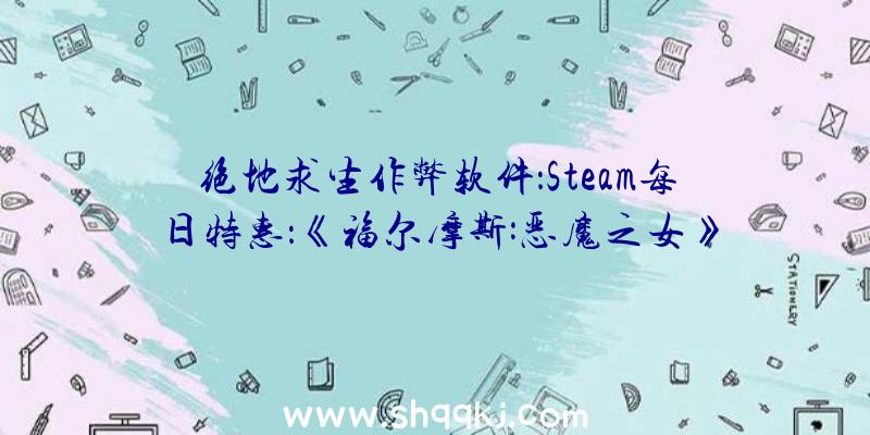 绝地求生作弊软件：Steam每日特惠：《福尔摩斯:恶魔之女》史低不到4元《无尽旅图》现价26