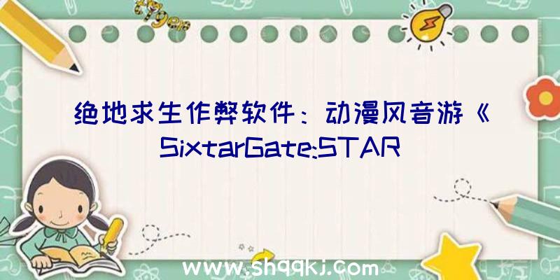 绝地求生作弊软件：动漫风音游《SixtarGate:STARTRAIL》上架steam届时Switch平台将同步出售