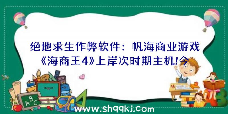 绝地求生作弊软件：帆海商业游戏《海商王4》上岸次时期主机!今朝支撑简体中文