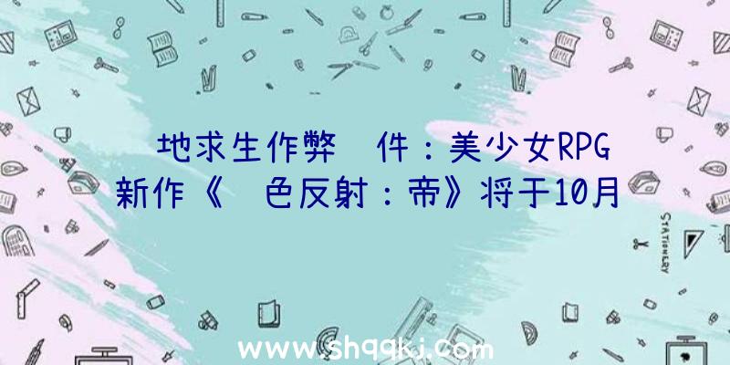 绝地求生作弊软件：美少女RPG新作《蓝色反射：帝》将于10月19日直播节目发布新谍报