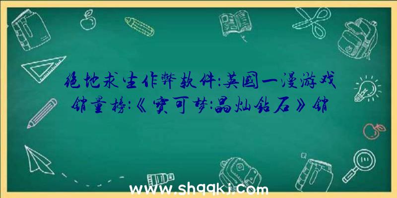 绝地求生作弊软件：英国一漫游戏销量榜:《宝可梦:晶灿钻石》销量排名第四！较珍珠版高