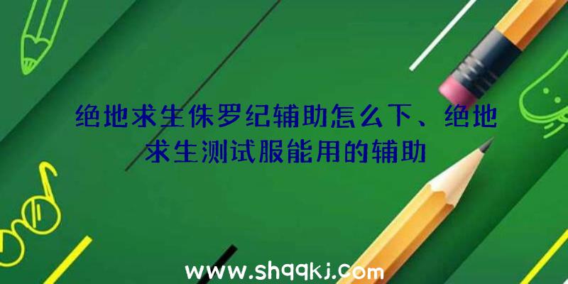 绝地求生侏罗纪辅助怎么下、绝地求生测试服能用的辅助