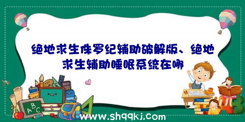 绝地求生侏罗纪辅助破解版、绝地求生辅助睡眠系统在哪