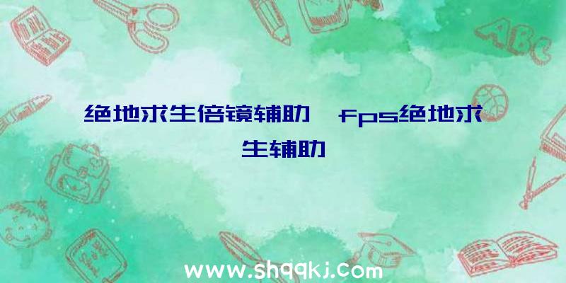 绝地求生倍镜辅助、fps绝地求生辅助