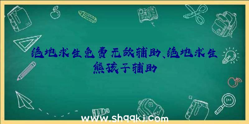 绝地求生免费无敌辅助、绝地求生熊孩子辅助