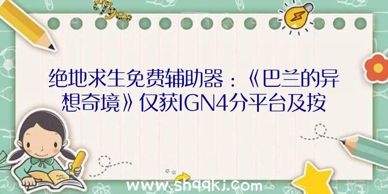 绝地求生免费辅助器：《巴兰的异想奇境》仅获IGN4分平台及按键设计不成熟