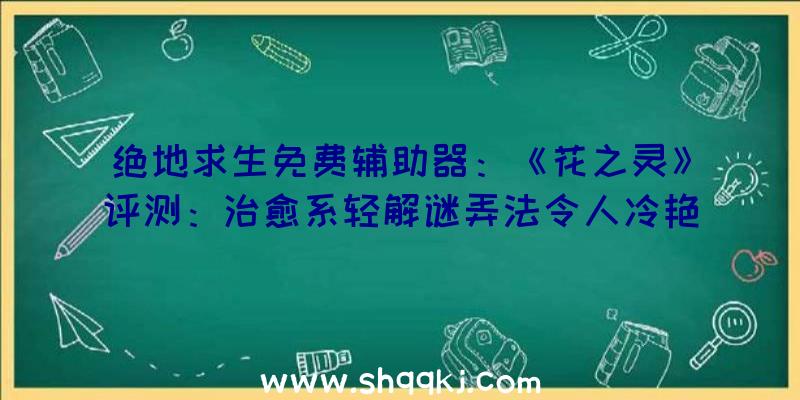 绝地求生免费辅助器：《花之灵》评测：治愈系轻解谜弄法令人冷艳