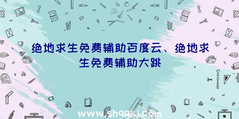 绝地求生免费辅助百度云、绝地求生免费辅助大跳