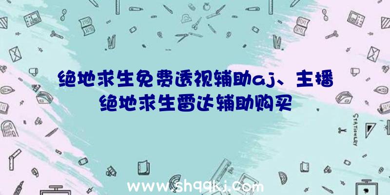 绝地求生免费透视辅助aj、主播绝地求生雷达辅助购买