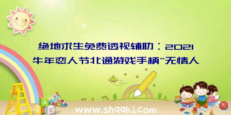 绝地求生免费透视辅助：2021牛年恋人节北通游戏手柄“无情人终成券”争夺顺遂脱单哦