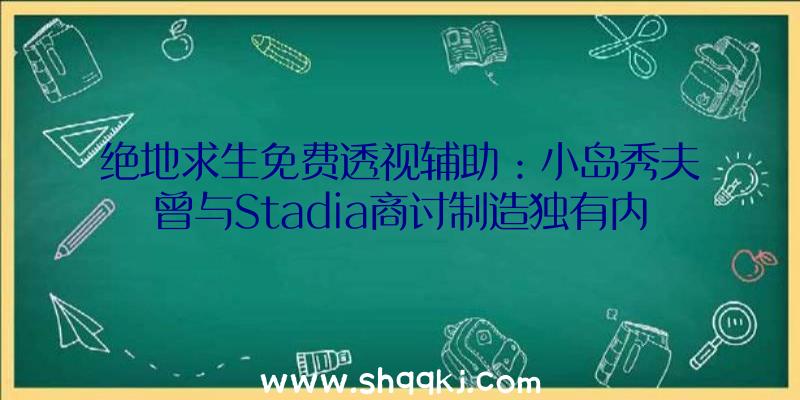 绝地求生免费透视辅助：小岛秀夫曾与Stadia商讨制造独有内容并开辟章节式恐惧游戏