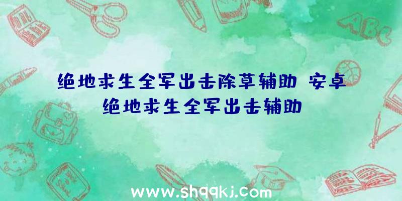 绝地求生全军出击除草辅助、安卓绝地求生全军出击辅助